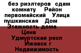 без риэлтеров. сдам комнату  › Район ­ первомайский › Улица ­ пушкинская › Дом ­ 157 › Этажность дома ­ 10 › Цена ­ 5 000 - Удмуртская респ., Ижевск г. Недвижимость » Квартиры аренда   